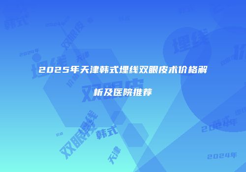 2025年天津韩式埋线双眼皮术价格解析及医院推荐