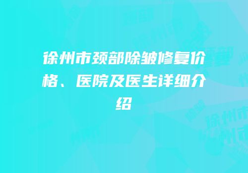 徐州市颈部除皱修复价格、医院及医生详细介绍