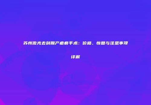 苏州激光去剖腹产疤痕手术：价格、恢复与注意事项详解