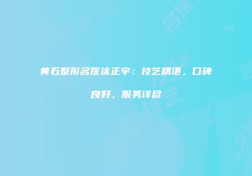 黄石整形名医涂正宇：技艺精湛，口碑良好，服务详尽
