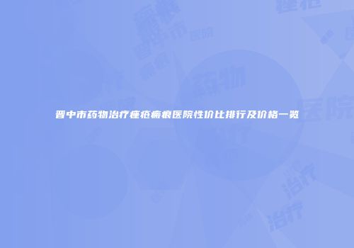 晋中市药物治疗痤疮瘢痕医院性价比排行及价格一览