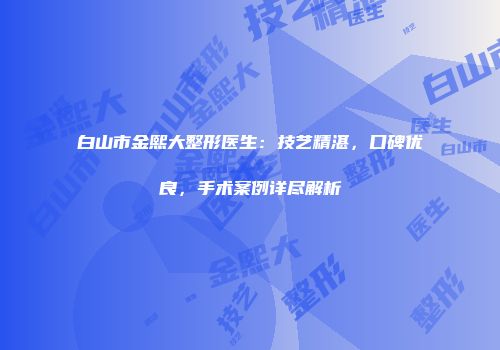 白山市金熙大整形医生：技艺精湛，口碑优良，手术案例详尽解析