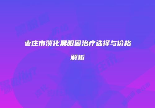 枣庄市淡化黑眼圈治疗选择与价格解析