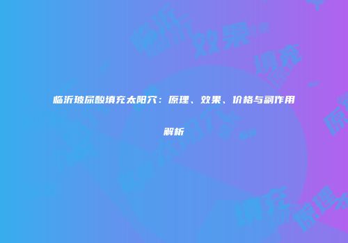 临沂玻尿酸填充太阳穴：原理、效果、价格与副作用解析