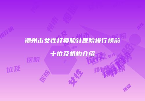 潮州市女性打瘦脸针医院排行榜前十位及机构介绍