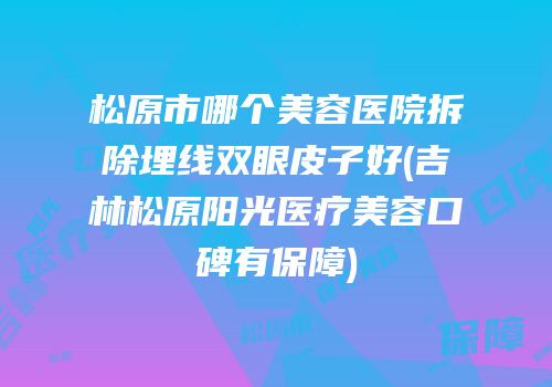 松原市哪个美容医院拆除埋线双眼皮子好(吉林松原阳光医疗美容口碑有保障)