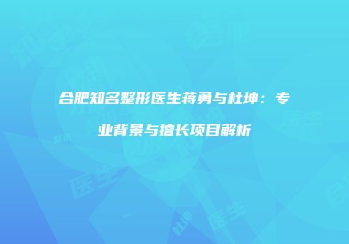 合肥知名整形医生蒋勇与杜坤：专业背景与擅长项目解析