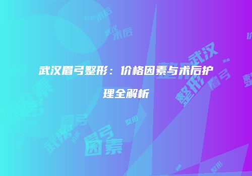 武汉眉弓整形：价格因素与术后护理全解析
