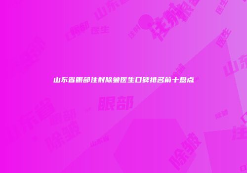 山东省眼部注射除皱医生口碑排名前十盘点