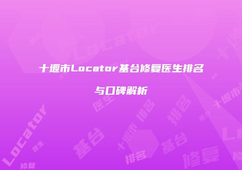 十堰市Locator基台修复医生排名与口碑解析