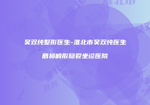 吴双纯整形医生-淮北市吴双纯医生唇鼻畸形隐裂坐诊医院