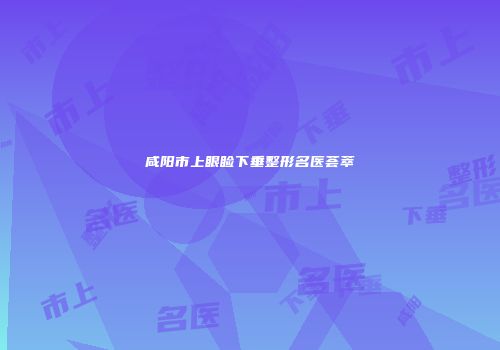 咸阳市上眼睑下垂整形名医荟萃
