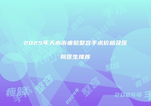 2025年天水市瘦脸整容手术价格及医院医生推荐