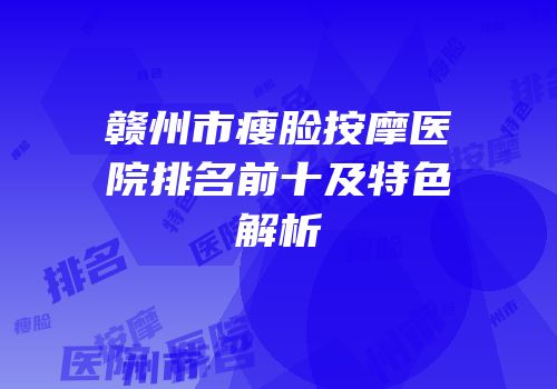 赣州市瘦脸按摩医院排名前十及特色解析
