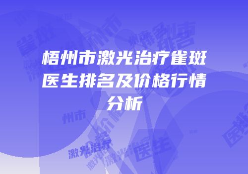 梧州市激光治疗雀斑医生排名及价格行情分析