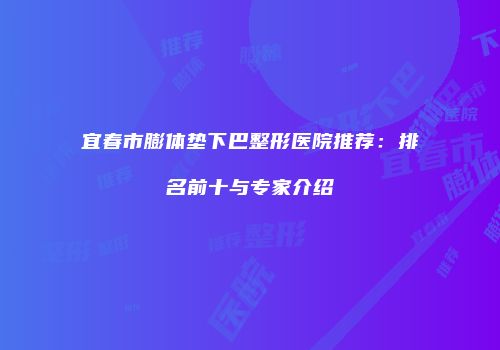 宜春市膨体垫下巴整形医院推荐：排名前十与专家介绍