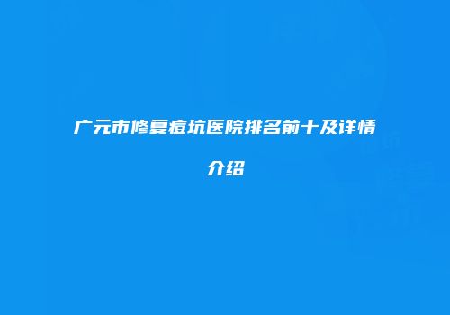 广元市修复痘坑医院排名前十及详情介绍