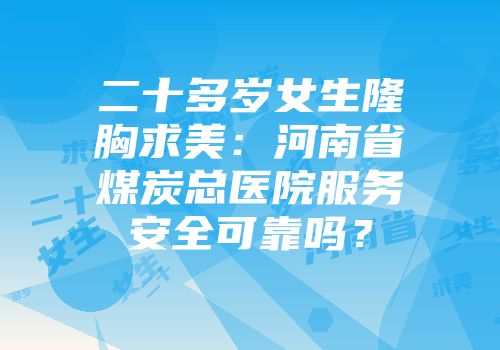 二十多岁女生隆胸求美：河南省煤炭总医院服务安全可靠吗？