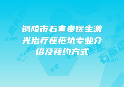 铜陵市石宣贵医生激光治疗痤疮坑专业介绍及预约方式