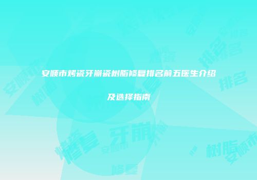 安顺市烤瓷牙崩瓷树脂修复排名前五医生介绍及选择指南