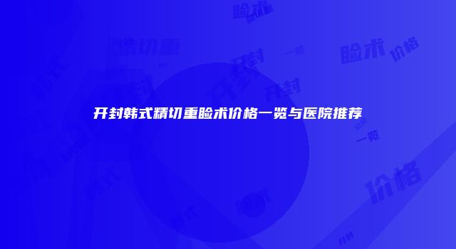 开封韩式精切重睑术价格一览与医院推荐
