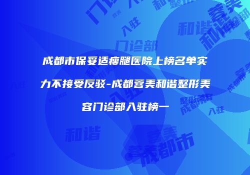 成都市保妥适瘦腿医院上榜名单实力不接受反驳-成都蓉美和谐整形美容门诊部入驻榜一
