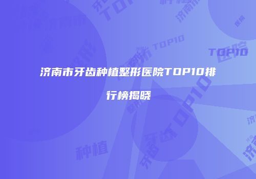 济南市牙齿种植整形医院TOP10排行榜揭晓