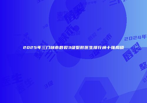 2025年三门峡市唇裂3级整形医生排行榜十强揭晓
