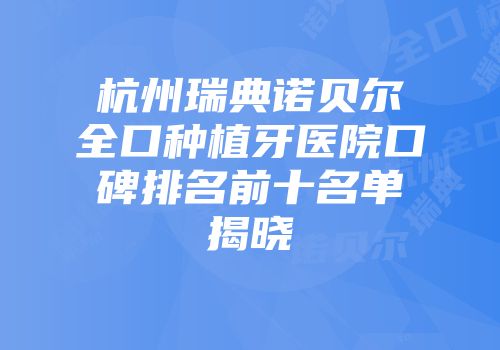 杭州瑞典诺贝尔全口种植牙医院口碑排名前十名单揭晓