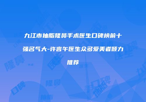 九江市抽脂隆鼻手术医生口碑榜前十强名气大-许言午医生众多爱美者倾力推荐