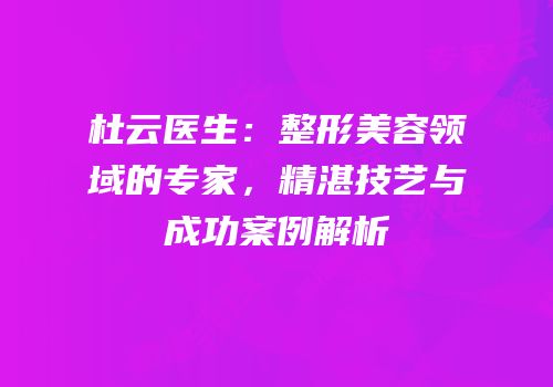 杜云医生：整形美容领域的专家，精湛技艺与成功案例解析
