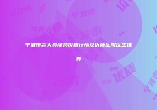 宁波市蒜头鼻隆鼻价格行情及优质医院医生推荐