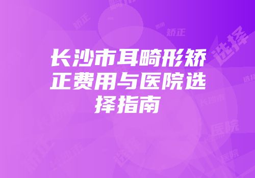 长沙市耳畸形矫正费用与医院选择指南