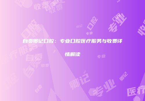 自贡卿记口腔：专业口腔医疗服务与收费详情解读