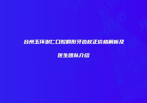 台州玉环澍仁口腔畸形牙齿校正价格解析及医生团队介绍