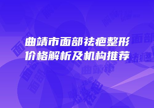 曲靖市面部祛疤整形价格解析及机构推荐