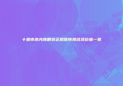 十堰市激光除眼袋正规医院排名及价格一览
