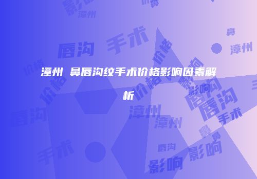 漳州袪鼻唇沟纹手术价格影响因素解析