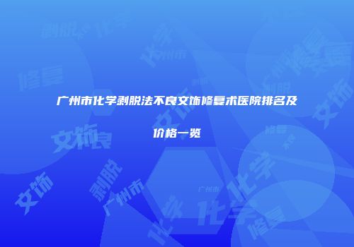 广州市化学剥脱法不良文饰修复术医院排名及价格一览