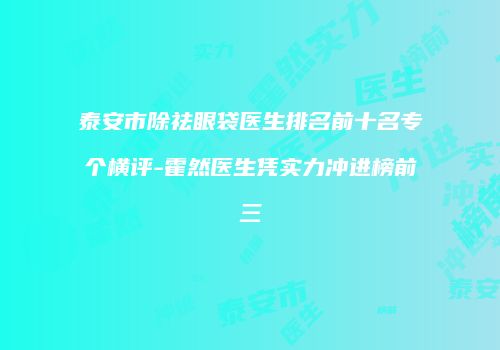 泰安市除祛眼袋医生排名前十名专个横评-霍然医生凭实力冲进榜前三