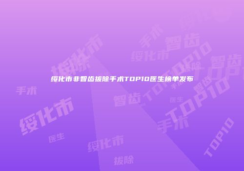 绥化市非智齿拔除手术TOP10医生榜单发布