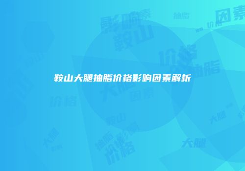 鞍山大腿抽脂价格影响因素解析