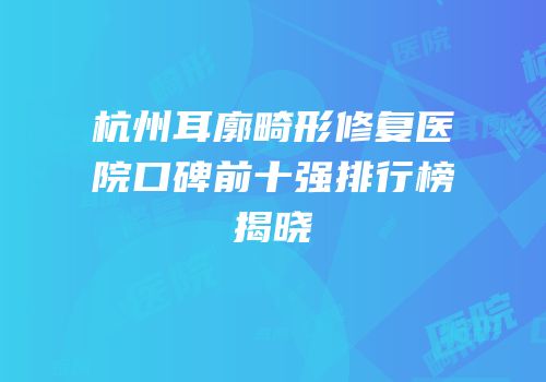 杭州耳廓畸形修复医院口碑前十强排行榜揭晓