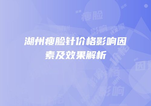 湖州瘦脸针价格影响因素及效果解析