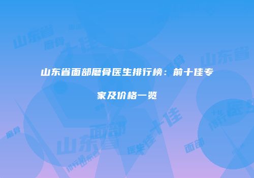 山东省面部磨骨医生排行榜：前十佳专家及价格一览