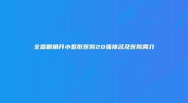 全国眼角开小整形医院20强排名及医院简介