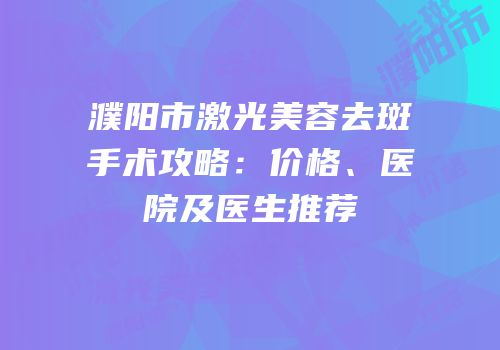 濮阳市激光美容去斑手术攻略：价格、医院及医生推荐