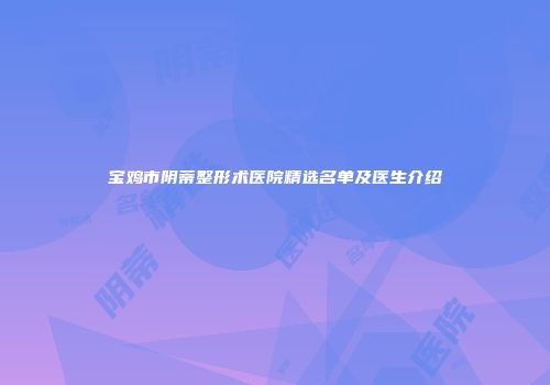 宝鸡市阴蒂整形术医院精选名单及医生介绍