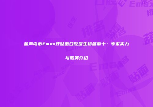 葫芦岛市Emax牙贴面口腔医生排名前十：专家实力与服务介绍