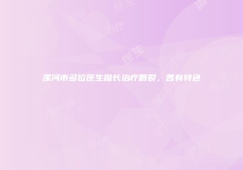 漯河市多位医生擅长治疗唇裂，各有特色